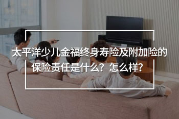太平洋少兒金福終身壽險及附加險的保險責任是什么