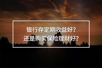 銀行存定期好還是買保險理財好