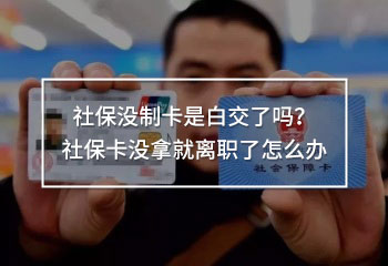 社保沒(méi)制卡是白交了嗎？社保卡沒(méi)拿就離職了怎么辦
