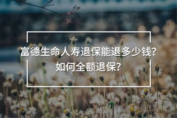 富德生命人壽退保能退多少錢？如何全額退保