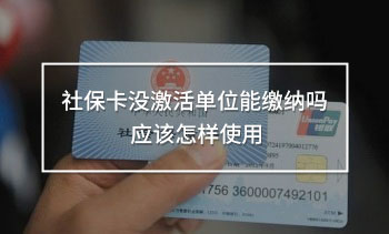 社保卡沒激活單位能繳納嗎 應(yīng)該怎樣使用