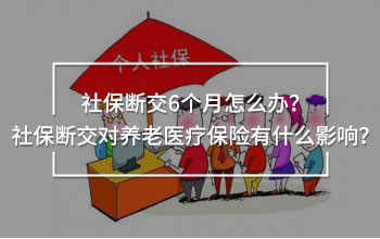 社保斷交6個月怎么辦？社保斷交對養(yǎng)老醫(yī)療保險有什么影響？