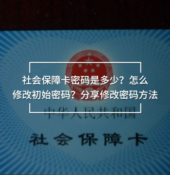 社會保障卡密碼是多少？怎么修改初始密碼？分享修改密碼方法