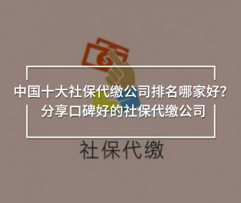 中國十大社保代繳公司排名哪家好？分享口碑好的社保代繳公司