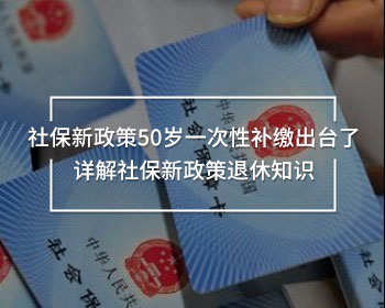 社保新政策50歲一次性補(bǔ)繳出臺(tái)了 詳解社保新政策退休知識(shí)