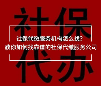 社保代繳服務(wù)機(jī)構(gòu)怎么找？教你如何找靠譜的社保代繳服務(wù)公司