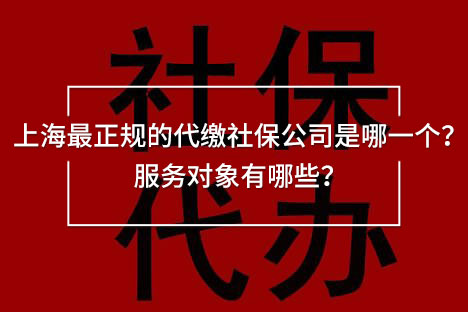 上海最正規(guī)的代繳社保公司是哪一個(gè)？服務(wù)對(duì)象有哪些？
