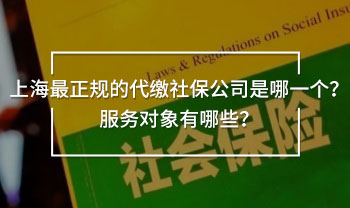 上海最正規(guī)的代繳社保公司是哪一個(gè)？服務(wù)對(duì)象有哪些？