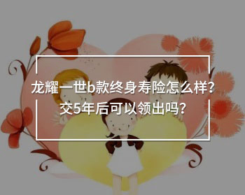 龍耀一世b款終身壽險(xiǎn)怎么樣？交5年后可以領(lǐng)出嗎？