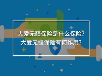 大愛無(wú)疆保險(xiǎn)是什么保險(xiǎn)?大愛無(wú)疆保險(xiǎn)有何作用?
