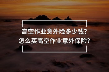 高空作業(yè)意外險多少錢