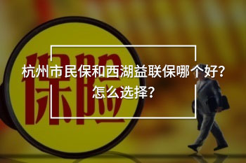 杭州市民保和西湖益聯(lián)保哪個(gè)好？怎么選擇？