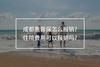 成都惠蓉保怎么報(bào)銷？住院費(fèi)用可以報(bào)銷嗎？