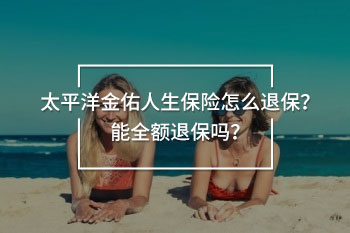 太平洋金佑人生保險(xiǎn)怎么退保？能全額退保嗎？