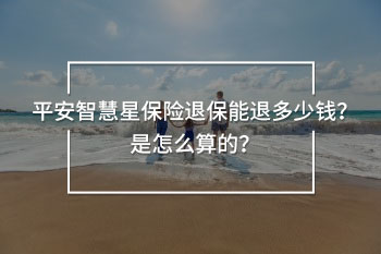 平安智慧星保險(xiǎn)退保能退多少錢？是怎么算的？