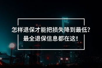 怎樣退保才能把損失降到最低？最全退保信息都在這！