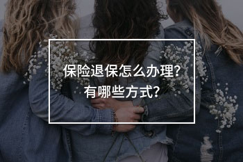 保險(xiǎn)退保怎么辦理？有哪些方式？