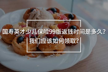 國壽英才少兒保險99版返錢時間是多久？我們應(yīng)該如何領(lǐng)取？