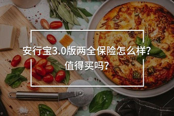 安行寶3.0版兩全保險(xiǎn)怎么樣？值得買嗎？