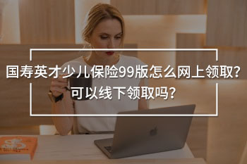 國壽英才少兒保險99版怎么網(wǎng)上領(lǐng)??？可以線下領(lǐng)取嗎？