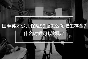 國(guó)壽英才少兒保險(xiǎn)99版怎么領(lǐng)取生存金？什么時(shí)候可以領(lǐng)??？