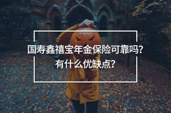 國壽鑫禧寶年金保險可靠嗎？有什么優(yōu)缺點？