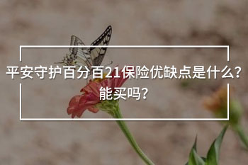 平安守護(hù)百分百21保險(xiǎn)優(yōu)缺點(diǎn)是什么？能買嗎？