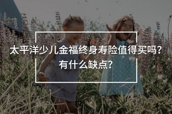 太平洋少兒金福終身壽險(xiǎn)值得買嗎？有什么缺點(diǎn)？