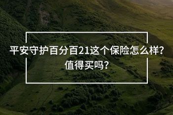 平安守護百分百21這個保險怎么樣？值得買嗎？