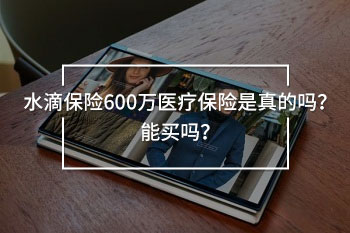 水滴保險(xiǎn)600萬(wàn)醫(yī)療保險(xiǎn)是真的嗎？能買嗎？