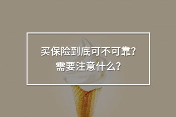 買保險(xiǎn)到底可不可靠？需要注意什么？