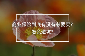 商業(yè)保險(xiǎn)到底有沒(méi)有必要買？怎么避坑？