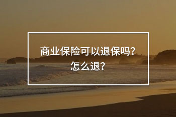 商業(yè)保險(xiǎn)可以退保嗎？怎么退？