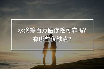 水滴籌百萬醫(yī)療險(xiǎn)可靠嗎？有哪些優(yōu)缺點(diǎn)？