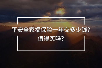 平安全家福保險(xiǎn)一年交多少錢？值得買嗎？