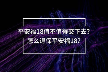 平安福18值不值得交下去？怎么退保平安福18？