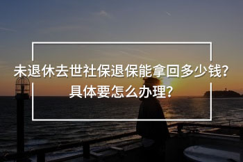 未退休去世社保退保能拿回多少錢