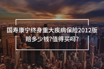 國(guó)壽康寧終身重大疾病保險(xiǎn)2012版賠多少錢