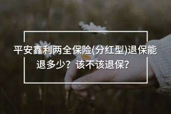 平安鑫利兩全保險(分紅型)退保能退多少