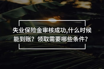 失業(yè)保險金審核成功,什么時候能到賬？領(lǐng)取需要哪些條件？