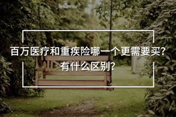 百萬(wàn)醫(yī)療和重疾險(xiǎn)哪一個(gè)更需要買(mǎi)