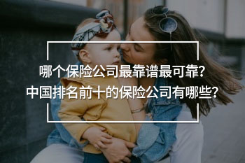 哪個(gè)保險(xiǎn)公司最靠譜最可靠？中國(guó)排名前十的保險(xiǎn)公司有哪些？