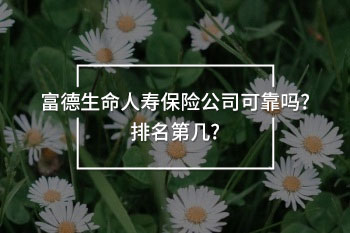 富德生命人壽保險公司可靠嗎?排名第幾?