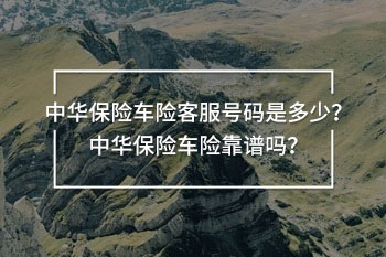 中華保險(xiǎn)車險(xiǎn)客服號(hào)碼是多少？中華保險(xiǎn)車險(xiǎn)靠譜嗎？