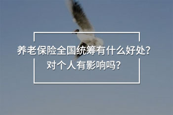 養(yǎng)老保險(xiǎn)全國(guó)統(tǒng)籌有什么好處？對(duì)個(gè)人有影響嗎？
