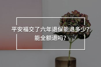 平安福交了六年退保能退多少？能全額退嗎？