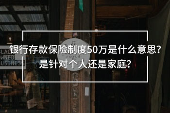 銀行存款保險(xiǎn)制度50萬是什么意思？是針對(duì)個(gè)人還是家庭？