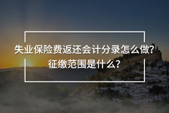 失業(yè)保險費返還會計分錄怎么做？征繳范圍是什么？