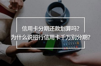 信用卡分期還款劃算嗎？為什么說招行信用卡千萬別分期？