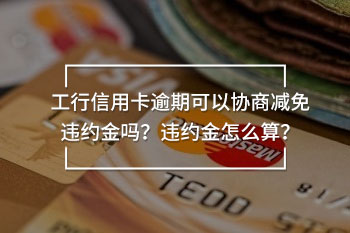 工行信用卡逾期可以協(xié)商減免違約金嗎？違約金怎么算？